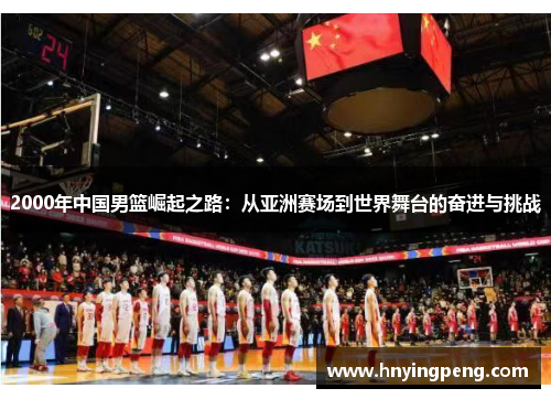 2000年中国男篮崛起之路：从亚洲赛场到世界舞台的奋进与挑战