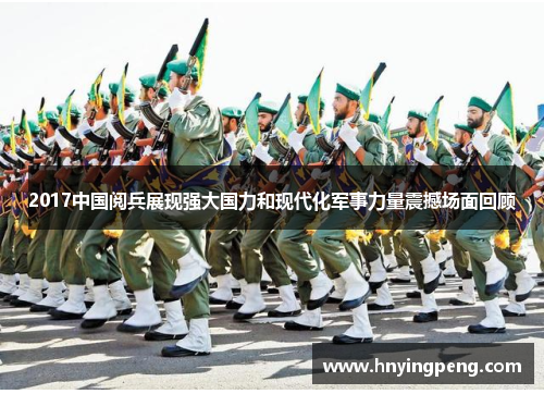 2017中国阅兵展现强大国力和现代化军事力量震撼场面回顾