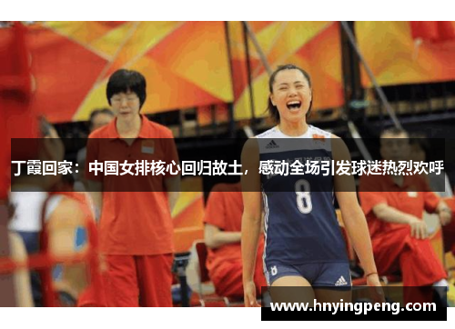 丁霞回家：中国女排核心回归故土，感动全场引发球迷热烈欢呼